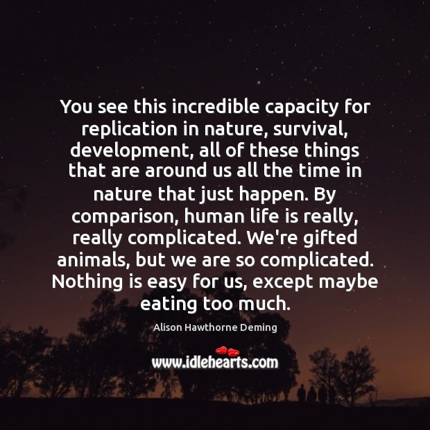 You see this incredible capacity for replication in nature, survival, development, all Alison Hawthorne Deming Picture Quote