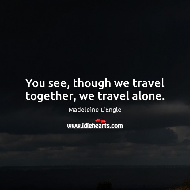 You see, though we travel together, we travel alone. Madeleine L’Engle Picture Quote