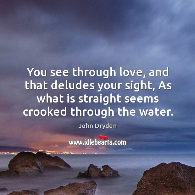 You see through love, and that deludes your sight, as what is straight seems crooked through the water. John Dryden Picture Quote