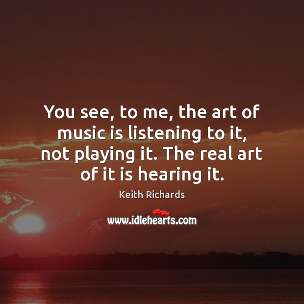 You see, to me, the art of music is listening to it, Keith Richards Picture Quote