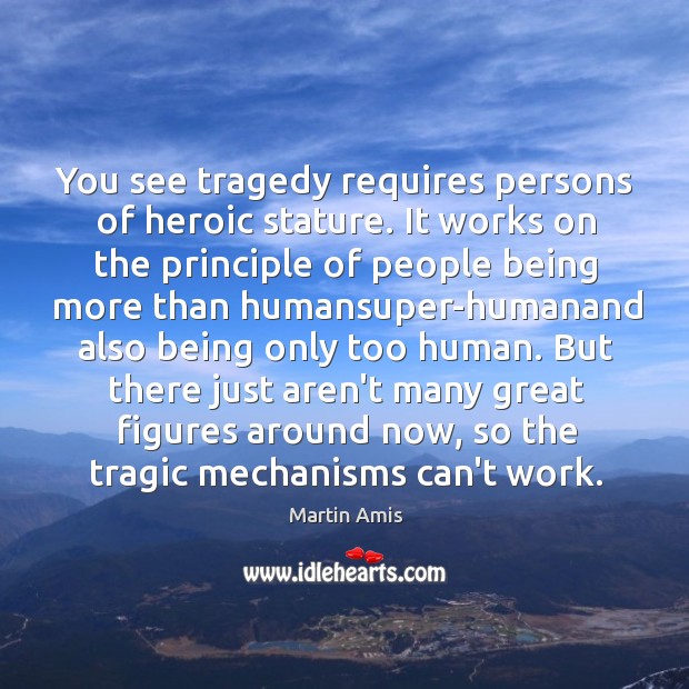 You see tragedy requires persons of heroic stature. It works on the Martin Amis Picture Quote