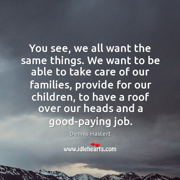 You see, we all want the same things. We want to be able to take care of our families Dennis Hastert Picture Quote