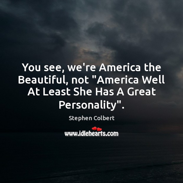 You see, we’re America the Beautiful, not “America Well At Least She Stephen Colbert Picture Quote