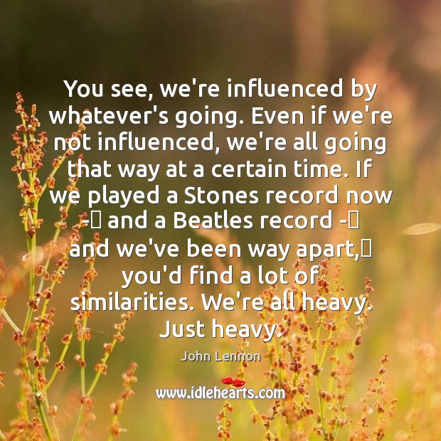 You see, we’re influenced by whatever’s going. Even if we’re not influenced, John Lennon Picture Quote