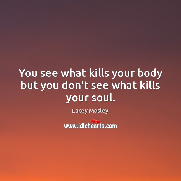 You see what kills your body but you don’t see what kills your soul. Lacey Mosley Picture Quote