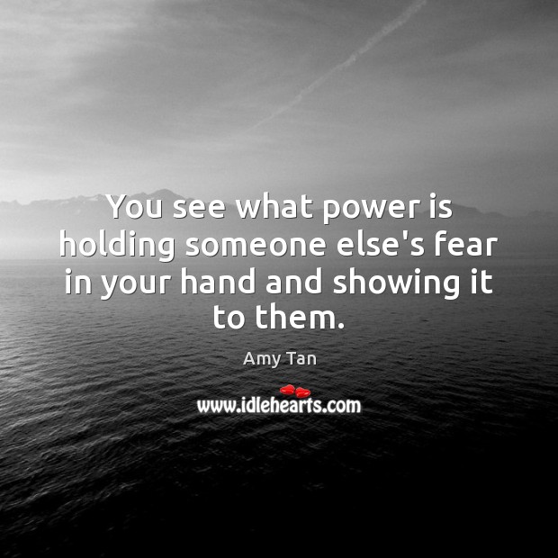 You see what power is holding someone else’s fear in your hand and showing it to them. Amy Tan Picture Quote