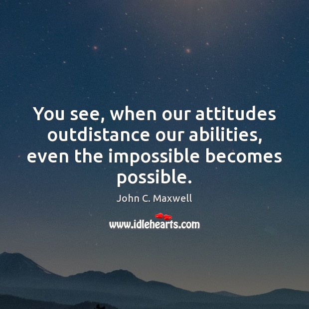 You see, when our attitudes outdistance our abilities, even the impossible becomes John C. Maxwell Picture Quote