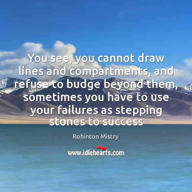 You see, you cannot draw lines and compartments, and refuse to budge Rohinton Mistry Picture Quote