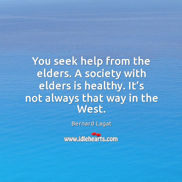 You seek help from the elders. A society with elders is healthy. It’s not always that way in the west. Bernard Lagat Picture Quote