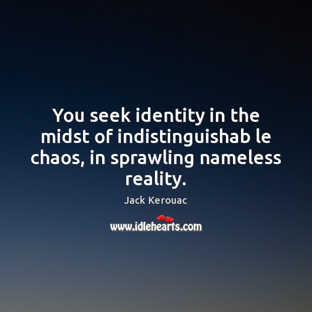 You seek identity in the midst of indistinguishab le chaos, in sprawling nameless reality. Jack Kerouac Picture Quote