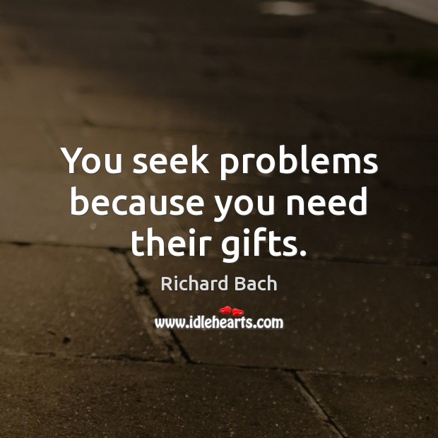 You seek problems because you need their gifts. Richard Bach Picture Quote