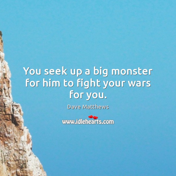 You seek up a big monster for him to fight your wars for you. Dave Matthews Picture Quote