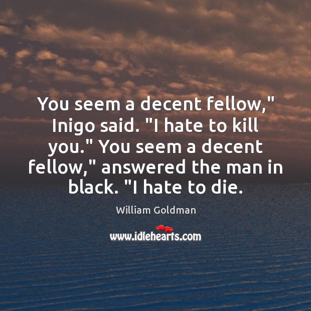 You seem a decent fellow,” Inigo said. “I hate to kill you.” William Goldman Picture Quote