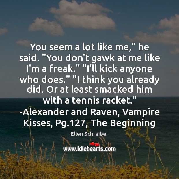 You seem a lot like me,” he said. “You don’t gawk at Ellen Schreiber Picture Quote