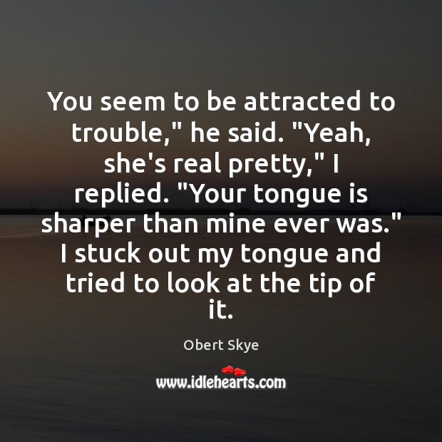 You seem to be attracted to trouble,” he said. “Yeah, she’s real Obert Skye Picture Quote