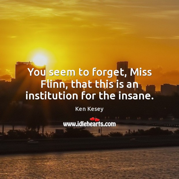 You seem to forget, Miss Flinn, that this is an institution for the insane. Ken Kesey Picture Quote