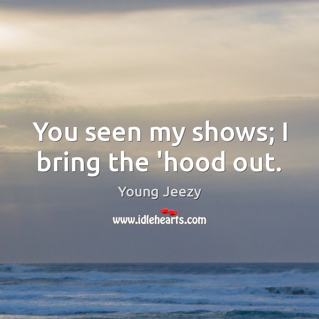 You seen my shows; I bring the ‘hood out. Young Jeezy Picture Quote