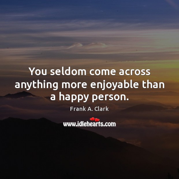 You seldom come across anything more enjoyable than a happy person. Frank A. Clark Picture Quote