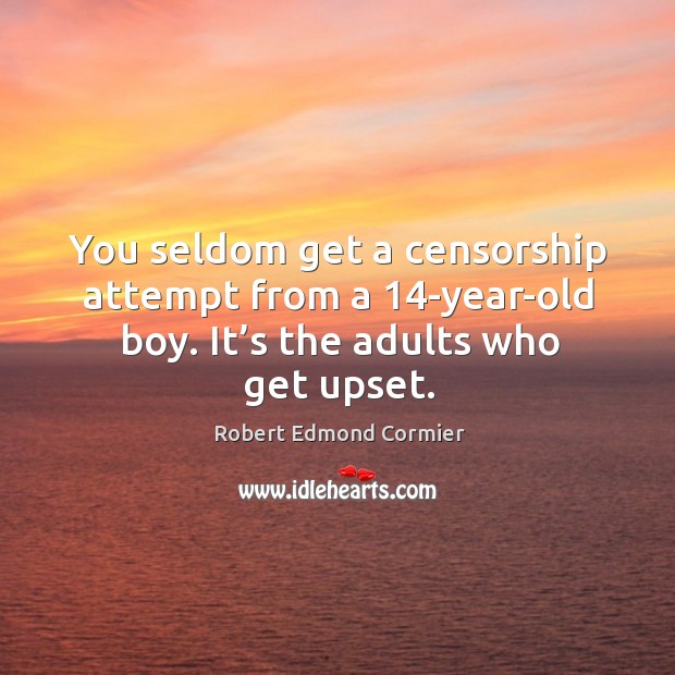 You seldom get a censorship attempt from a 14-year-old boy. It’s the adults who get upset. Robert Edmond Cormier Picture Quote