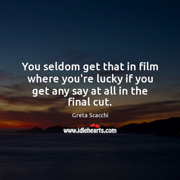 You seldom get that in film where you’re lucky if you get any say at all in the final cut. Greta Scacchi Picture Quote