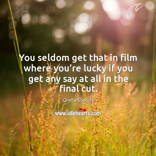 You seldom get that in film where you’re lucky if you get any say at all in the final cut. Greta Scacchi Picture Quote