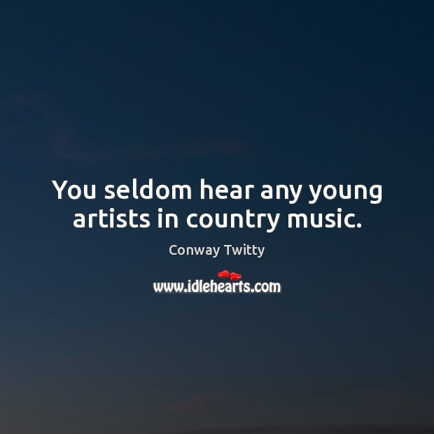 You seldom hear any young artists in country music. Conway Twitty Picture Quote