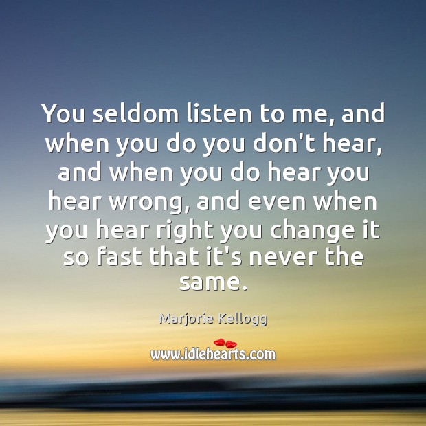 You seldom listen to me, and when you do you don’t hear, Marjorie Kellogg Picture Quote