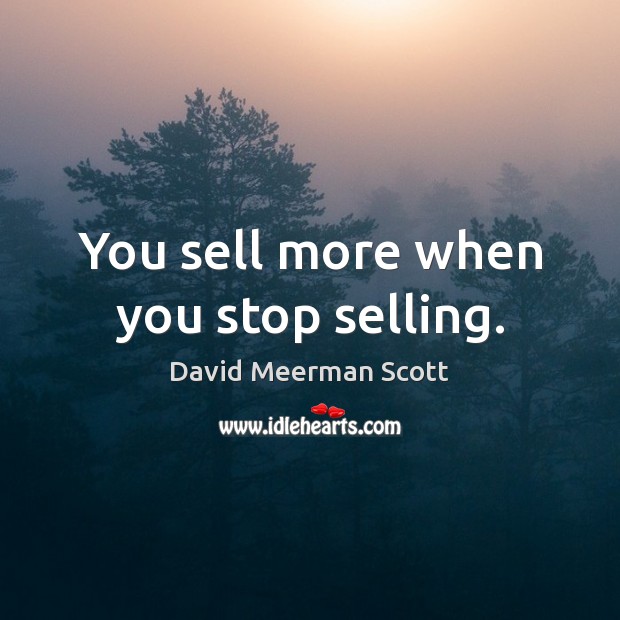 You sell more when you stop selling. David Meerman Scott Picture Quote