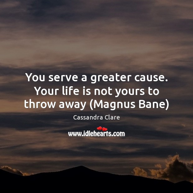 You serve a greater cause. Your life is not yours to throw away (Magnus Bane) Cassandra Clare Picture Quote
