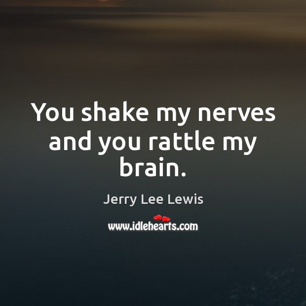You shake my nerves and you rattle my brain. Jerry Lee Lewis Picture Quote