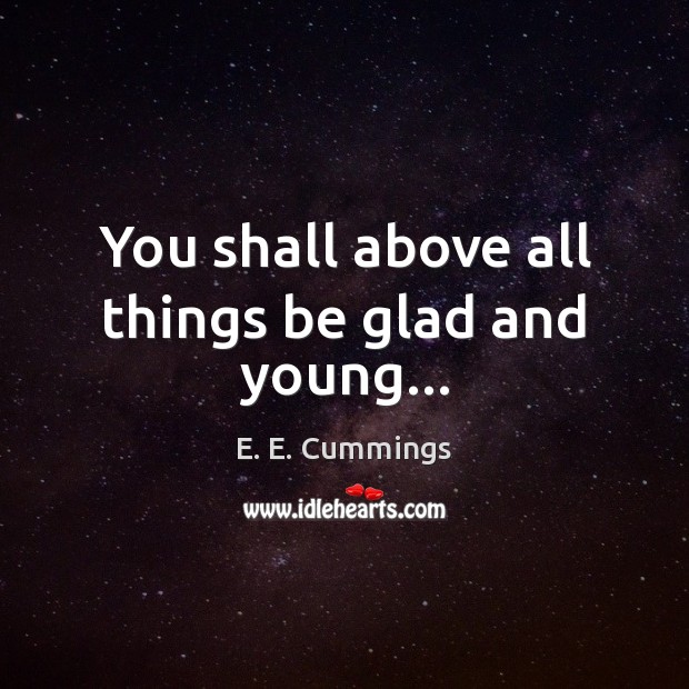 You shall above all things be glad and young… E. E. Cummings Picture Quote
