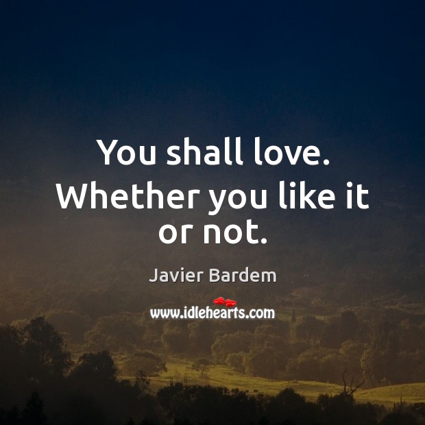 You shall love. Whether you like it or not. Javier Bardem Picture Quote