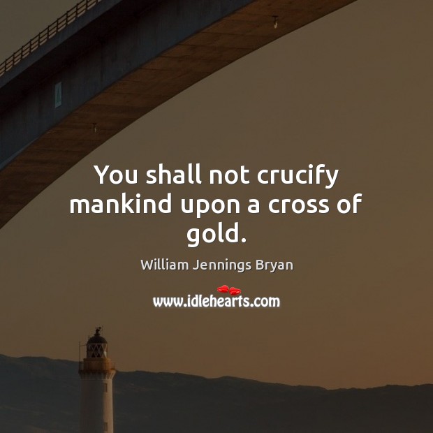 You shall not crucify mankind upon a cross of gold. William Jennings Bryan Picture Quote