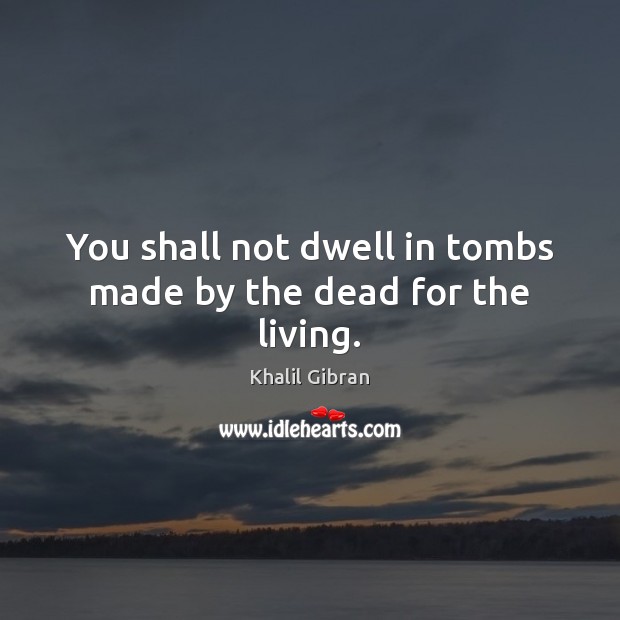 You shall not dwell in tombs made by the dead for the living. Khalil Gibran Picture Quote