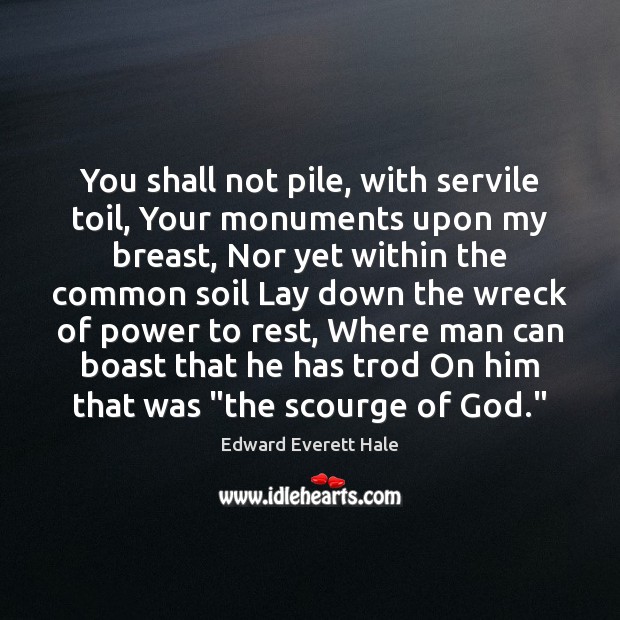 You shall not pile, with servile toil, Your monuments upon my breast, Edward Everett Hale Picture Quote
