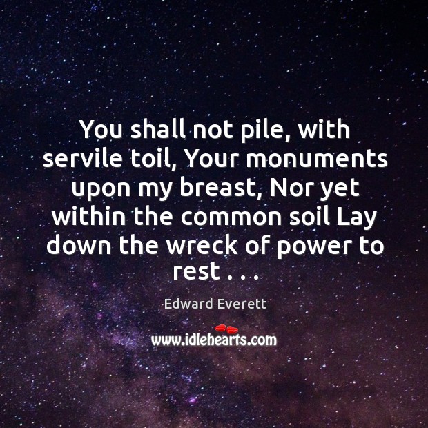 You shall not pile, with servile toil, Your monuments upon my breast, Edward Everett Picture Quote