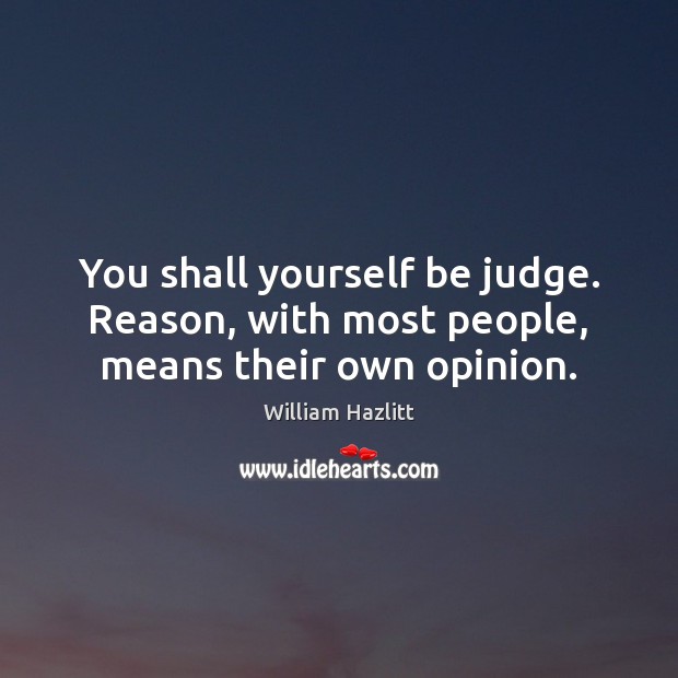 You shall yourself be judge. Reason, with most people, means their own opinion. William Hazlitt Picture Quote