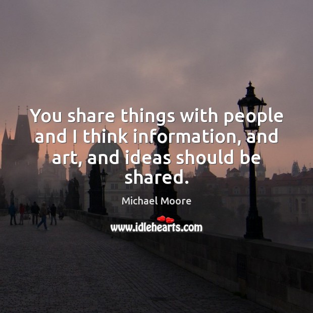 You share things with people and I think information, and art, and ideas should be shared. Michael Moore Picture Quote