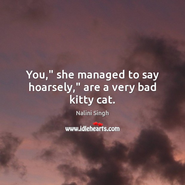 You,” she managed to say hoarsely,” are a very bad kitty cat. Nalini Singh Picture Quote