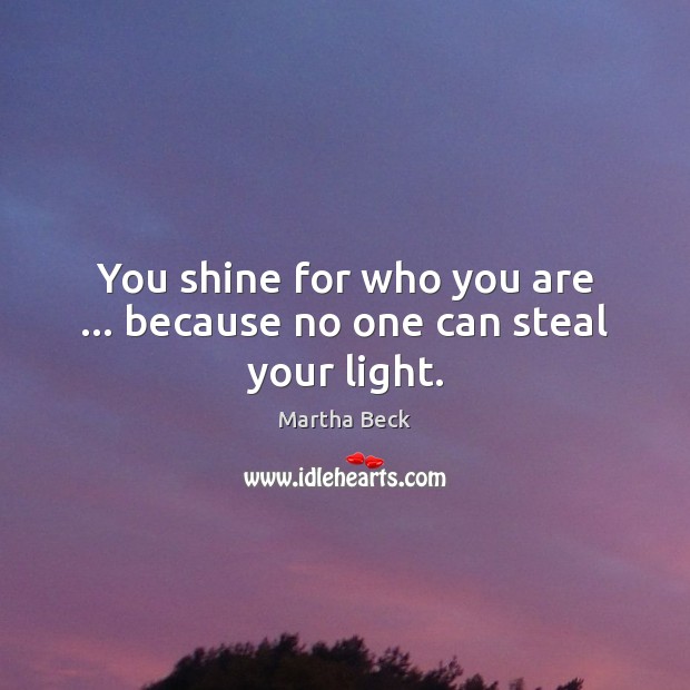 You shine for who you are … because no one can steal your light. Martha Beck Picture Quote