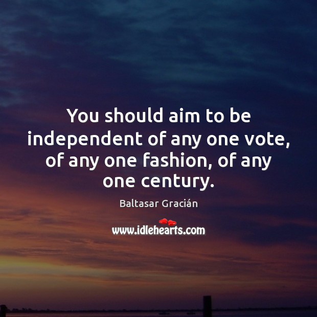 You should aim to be independent of any one vote, of any one fashion, of any one century. Baltasar Gracián Picture Quote