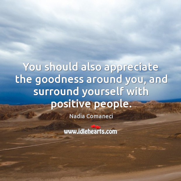 You should also appreciate the goodness around you, and surround yourself with positive people. Nadia Comaneci Picture Quote