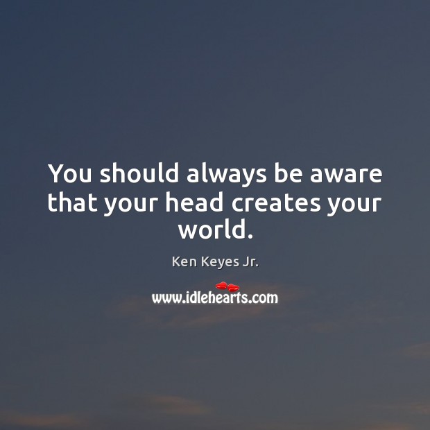 You should always be aware that your head creates your world. Ken Keyes Jr. Picture Quote