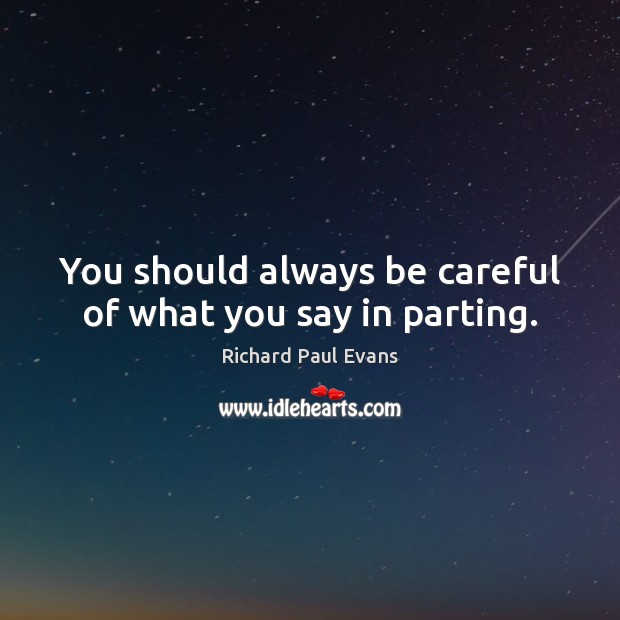 You should always be careful of what you say in parting. Richard Paul Evans Picture Quote