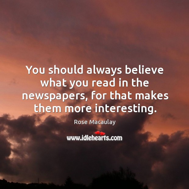 You should always believe what you read in the newspapers, for that makes them more interesting. Rose Macaulay Picture Quote
