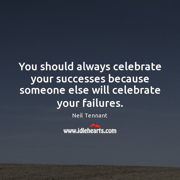 You should always celebrate your successes because someone else will celebrate your Celebrate Quotes Image