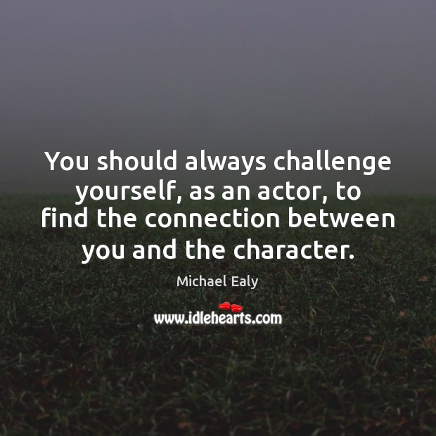 You should always challenge yourself, as an actor, to find the connection Image