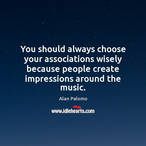 You should always choose your associations wisely because people create impressions around Alan Palomo Picture Quote