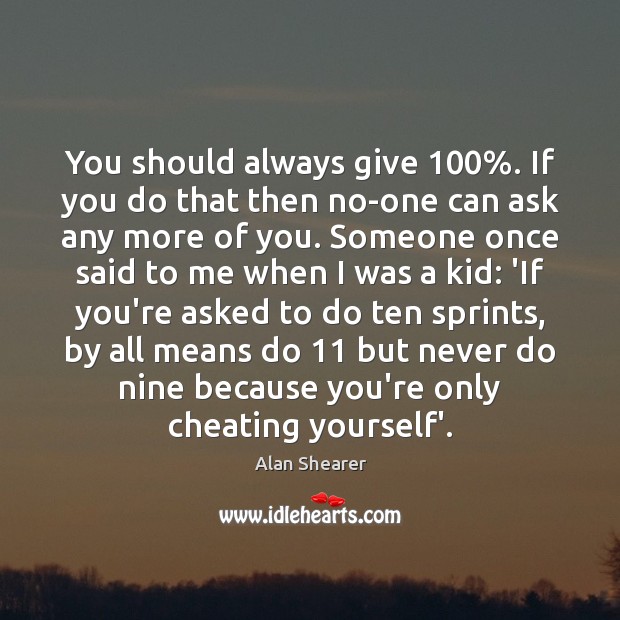You should always give 100%. If you do that then no-one can ask Alan Shearer Picture Quote
