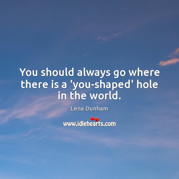 You should always go where there is a ‘you-shaped’ hole in the world. Lena Dunham Picture Quote